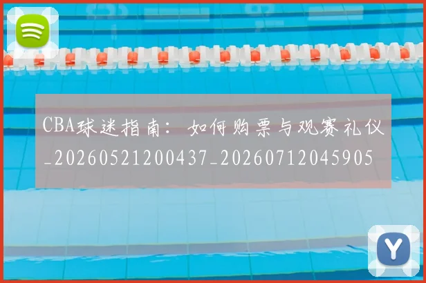 CBA球迷指南:如何购票与观赛礼仪_20260521200437_20260712045905