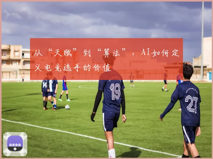 从“天赋”到“算法”，AI如何定义电竞选手的价值
