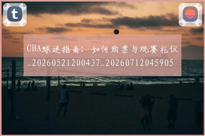 CBA球迷指南:如何购票与观赛礼仪_20260521200437_20260712045905
