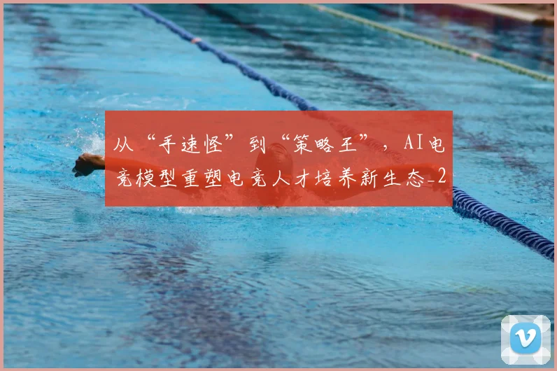 从“手速怪”到“策略王”，AI电竞模型重塑电竞人才培养新生态_20260703211730