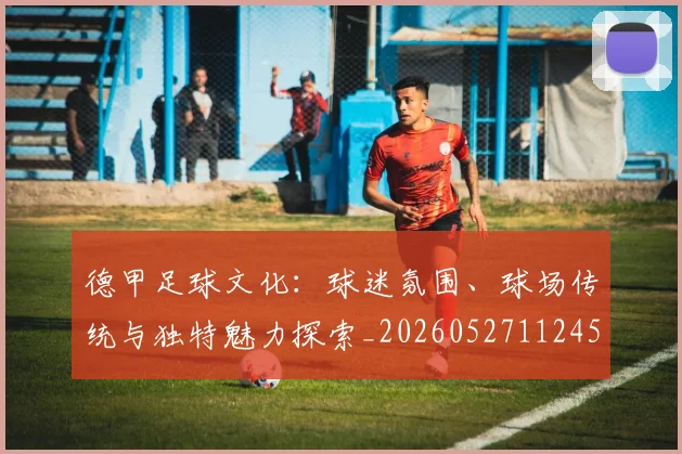 德甲足球文化：球迷氛围、球场传统与独特魅力探索_20260527112456
