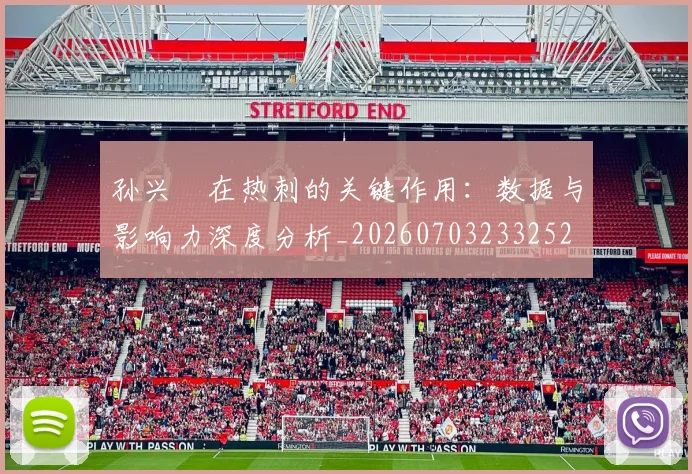 孙兴慜在热刺的关键作用：数据与影响力深度分析_20260703233252