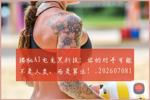 揭秘AI电竞黑科技：你的对手可能不是人类，而是算法！_20260708185900
