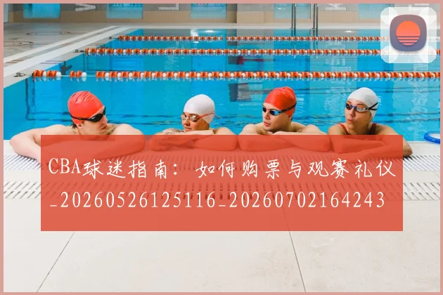 CBA球迷指南:如何购票与观赛礼仪_20260526125116_20260702164243