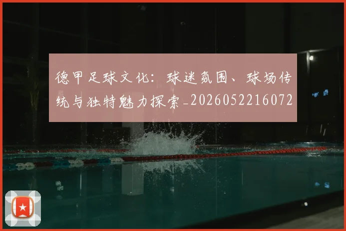 德甲足球文化：球迷氛围、球场传统与独特魅力探索_20260522160727