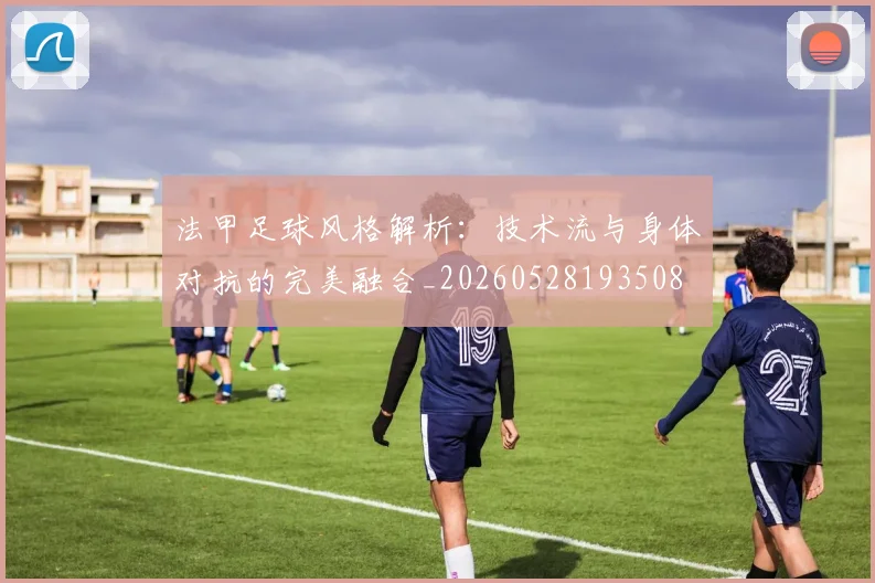 法甲足球风格解析：技术流与身体对抗的完美融合_20260528193508