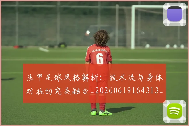 法甲足球风格解析：技术流与身体对抗的完美融合_20260619164313_20260707153947
