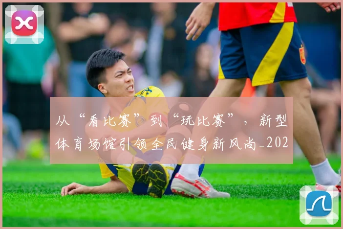 从“看比赛”到“玩比赛”，新型体育场馆引领全民健身新风尚_20260703211733