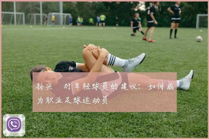 孙兴慜对年轻球员的建议：如何成为职业足球运动员