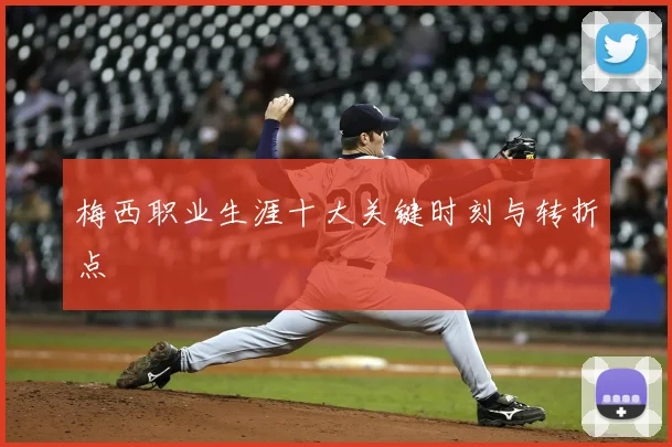 梅西职业生涯十大关键时刻与转折点