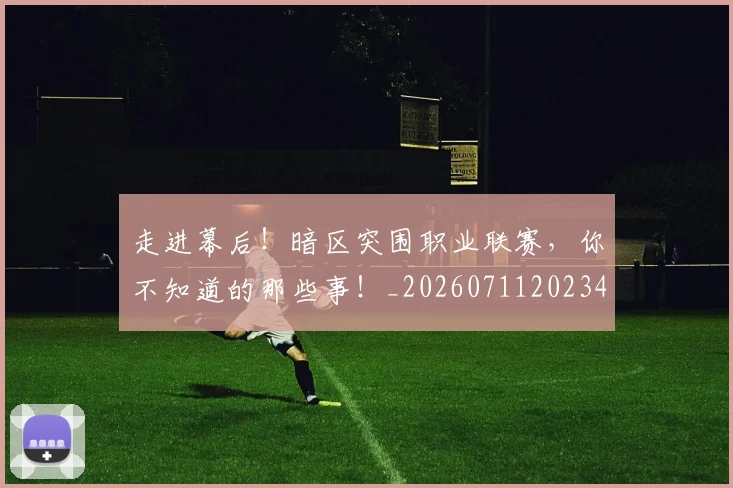 走进幕后！暗区突围职业联赛，你不知道的那些事！_20260711202348
