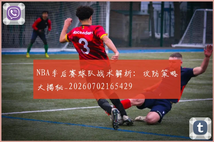 NBA季后赛球队战术解析:攻防策略大揭秘_20260702165429