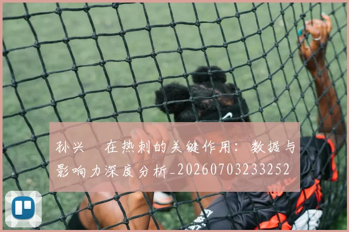 孙兴慜在热刺的关键作用:数据与影响力深度分析_20260703233252