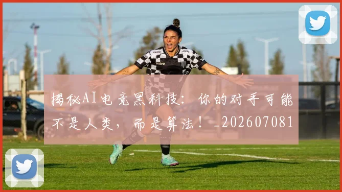 揭秘AI电竞黑科技：你的对手可能不是人类，而是算法！_20260708185900