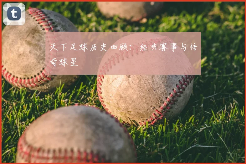 天下足球历史回顾:经典赛事与传奇球星