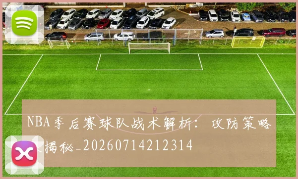 NBA季后赛球队战术解析:攻防策略大揭秘_20260714212314