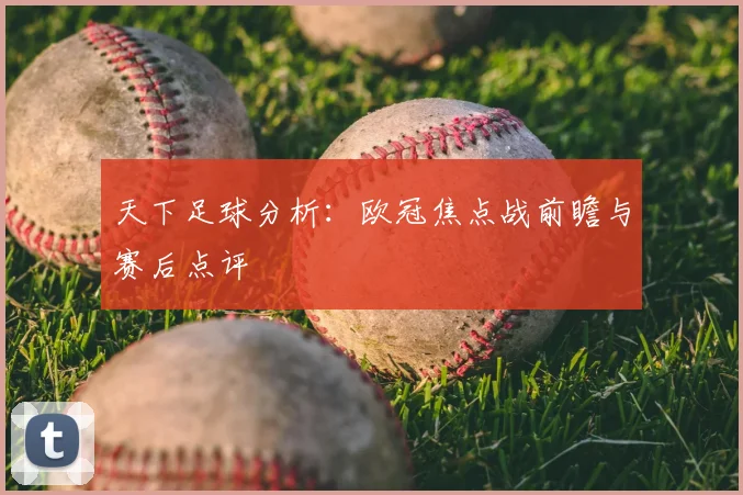 天下足球分析：欧冠焦点战前瞻与赛后点评