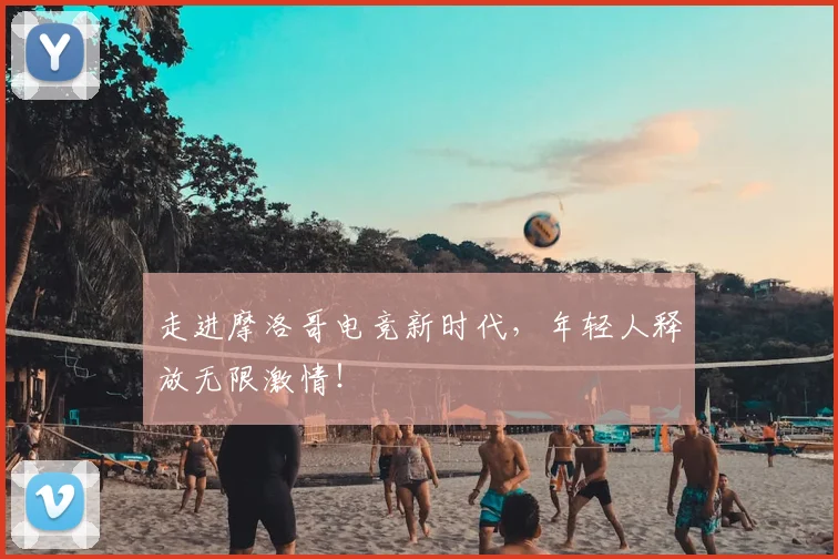 走进摩洛哥电竞新时代，年轻人释放无限激情！