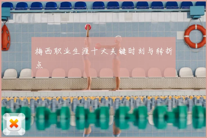 梅西职业生涯十大关键时刻与转折点