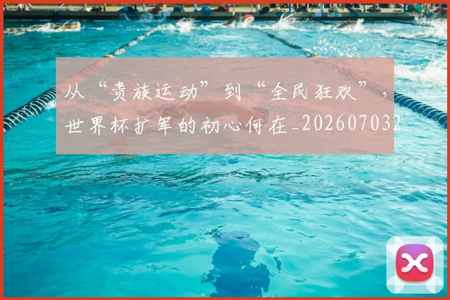 从“贵族运动”到“全民狂欢”，世界杯扩军的初心何在_20260703211744